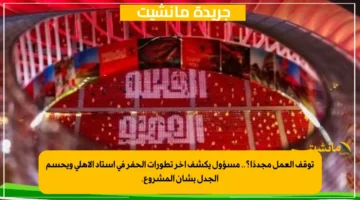 توقف العمل مجددًا؟.. مسؤول يكشف آخر تطورات الحفر في استاد الأهلي ويحسم الجدل بشأن المشروع. 1